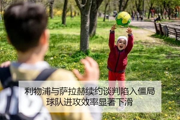 利物浦与萨拉赫续约谈判陷入僵局 球队进攻效率显著下滑